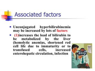   Associated factors Unconjugated hyperbilirubinemia may be increased by lots of  factors (1) increases the load of bilirubin to be metabolized by the liver (hemolytic anemias, shortened red cell life due to immaturity or to transfused cells, increased enterohepatic circulation, infection 