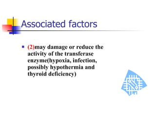 Associated factors (2) may damage or reduce the activity of the transferase enzyme(hypoxia, infection, possibly hypothermia and thyroid deficiency) 