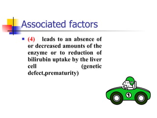Associated factors (4)  leads to an absence of or decreased amounts of the enzyme or to reduction of bilirubin uptake by the liver cell (genetic defect,prematurity)  