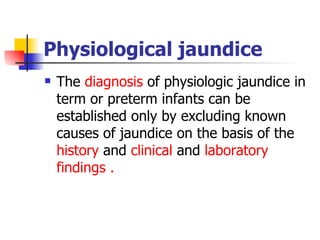 Physiological jaundice The  diagnosis  of physiologic jaundice in term or preterm infants can be established only by excluding known causes of jaundice on the basis of the  history  and  clinical  and  laboratory findings . 