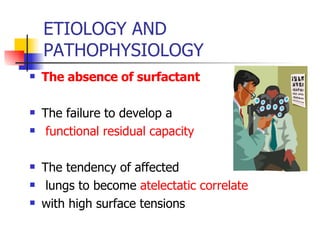 ETIOLOGY AND PATHOPHYSIOLOGY The absence of surfactant The failure to develop a functional residual capacity  The tendency of affected lungs to become  atelectatic   correlate   with high surface tensions  