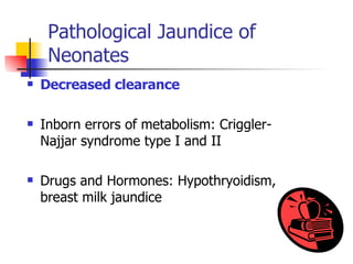 Pathological Jaundice of Neonates Decreased clearance   Inborn errors of metabolism: Criggler-Najjar syndrome type I and II  Drugs and Hormones: Hypothryoidism, breast milk jaundice 