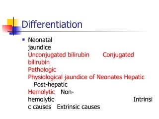 Differentiation  Neonatal jaundice                                              Unconjugated   bilirubin         Conjugated  bilirubin                                                   Pathologic     Physiological jaundice of Neonates   Hepatic    Post-hepatic                                  Hemolytic    Non-hemolytic                                         Intrinsic causes   Extrinsic causes    