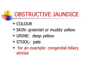   OBSTRUCTIVE JAUNDICE  COLOUR SKIN: greenish or muddy yellow  URINE:  deep yellow  STOOL:  pale for an example: congenital biliary atresia 