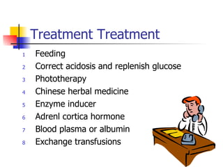 Treatment Treatment Feeding Correct acidosis and replenish glucose Phototherapy Chinese herbal medicine Enzyme inducer Adrenl cortica hormone  Blood plasma or albumin Exchange transfusions 