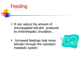 Feeding  It can reduce the amount of unconjugated bilirubin  produced by enterohepatic circulation . Increased feedings help move bilirubin through the neonate’s metabolic system  