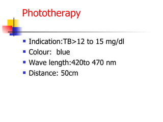Phototherapy Indication:TB>12 to 15 mg/dl Colour:  blue Wave length:420to 470 nm Distance: 50cm 