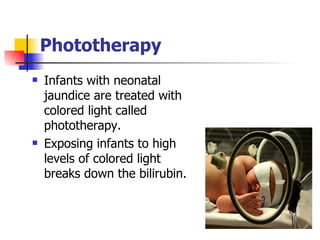   Phototherapy Infants with neonatal jaundice are treated with colored light called phototherapy.  Exposing infants to high levels of colored light breaks down the bilirubin.  