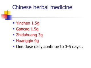 Chinese herbal medicine Yinchen 1.5g Gancao 1.5g Zhidahuang 3g Huangqin 9g One dose daily,continue to 3-5 days . 