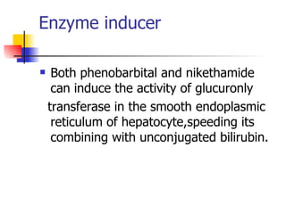 Enzyme inducer Both phenobarbital and nikethamide can induce the activity of glucuronly transferase in the smooth endoplasmic reticulum of hepatocyte,speeding its combining with unconjugated bilirubin. 
