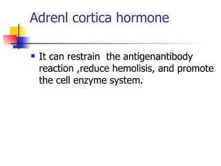 Adrenl cortica hormone  It can restrain  the antigenantibody  reaction ,reduce hemolisis, and promote the cell enzyme system.  