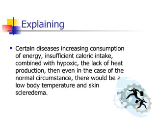 Explaining  Certain diseases increasing consumption of energy, insufficient caloric intake, combined with hypoxic, the lack of heat production, then even in the case of the normal circumstance, there would be a low body temperature and skin scleredema.  