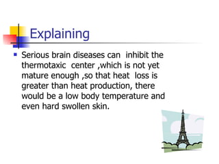 Explaining Serious brain diseases can  inhibit the thermotaxic  center ,which is not yet mature enough ,so that heat  loss is greater than heat production, there would be a low body temperature and even hard swollen skin. 
