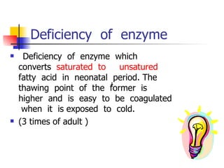 Deficiency  of  enzyme     Deficiency  of  enzyme  which  converts  saturated  to  unsatured   fatty  acid  in  neonatal  period. The  thawing  point  of  the  former  is  higher  and  is  easy  to  be  coagulated  when  it  is exposed  to  cold. (3 times of adult ) Ⅰ 