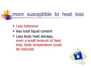 more  susceptible  to  heat  loss Less tolarance less total liquid content  Less body heat storage,  even a small amount of heat loss, body temperature could be reduced . 