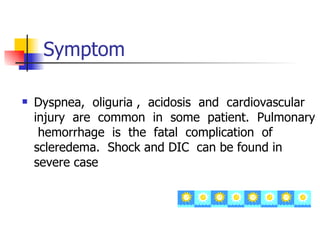 Symptom Dyspnea,  oliguria ,  acidosis  and  cardiovascular  injury  are  common  in  some  patient.  Pulmonary  hemorrhage  is  the  fatal  complication  of  scleredema.  Shock and DIC  can be found in severe case 
