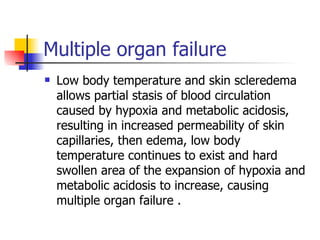 Multiple organ failure Low body temperature and skin scleredema allows partial stasis of blood circulation caused by hypoxia and metabolic acidosis, resulting in increased permeability of skin capillaries, then edema, low body temperature continues to exist and hard swollen area of the expansion of hypoxia and metabolic acidosis to increase, causing multiple organ failure . 