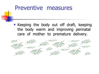 Preventive  measures  Keeping  the  body  out  off  draft,  keeping  the  body  warm  and  improving  perinatal  care  of  mother  to  premature  delivery. 