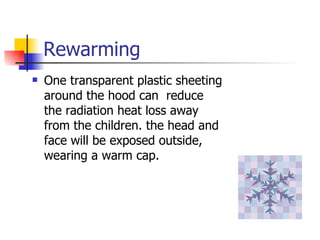 Rewarming One transparent plastic sheeting around the hood can  reduce the radiation heat loss away from the children. the head and face will be exposed outside, wearing a warm cap. 
