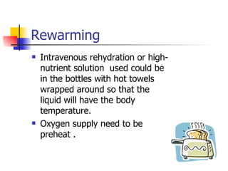 Rewarming Intravenous rehydration or high-nutrient solution  used could be in the bottles with hot towels wrapped around so that the liquid will have the body temperature.  Oxygen supply need to be preheat . 