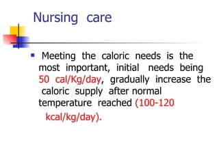 Nursing  care Meeting  the  caloric  needs  is  the  most  important,  initial  needs  being  50  cal/Kg/day ,  gradually  increase  the  caloric  supply  after normal  temperature  reached  (100-120  kcal/kg/day). 