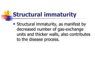 Structural immaturity Structural immaturity, as manifest by decreased number of gas-exchange units and thicker walls, also contributes to the disease process. 