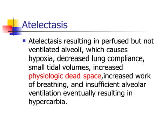 Atelectasis Atelectasis resulting in perfused but not ventilated alveoli, which causes hypoxia, decreased lung compliance, small tidal volumes, increased  physiologic dead space ,increased work of breathing, and insufficient alveolar ventilation eventually resulting in hypercarbia. 