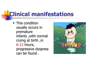 Clinical manifestations This condition usually occurs in premature  infants ,with normal crying at birth ,in  6-12  hours, progressive dyspnea can be found . 