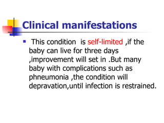 Clinical manifestations This condition  is  self-limited  ,if the baby can live for three days ,improvement will set in .But many baby with complications such as phneumonia ,the condition will depravation,until infection is restrained. 