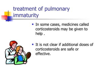 treatment of pulmonary immaturity In some cases, medicines called corticosteroids may be given to help . It is not clear if additional doses of corticosteroids are safe or effective.  