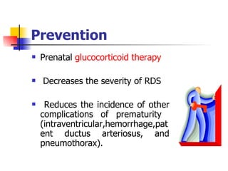 Prevention Prenatal  glucocorticoid therapy Decreases the severity of RDS Reduces the incidence of other complications of prematurity  (intraventricular,hemorrhage,patent ductus arteriosus, and pneumothorax). 