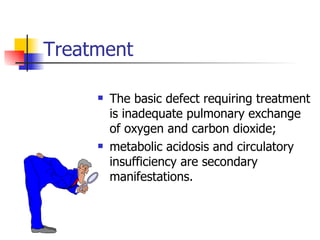 Treatment The basic defect requiring treatment is inadequate pulmonary exchange of oxygen and carbon dioxide; metabolic acidosis and circulatory insufficiency are secondary manifestations.  