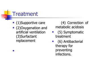 Treatment (1)Supportive care (2)Oxygenation and artificial ventilation (3)Surfactant replacement  (4) Correction of metabolic acidosis (5) Symptomatic treatment (6) Antibacterial therapy for preventing infections. 