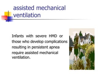 assisted mechanical ventilation Infants  with  severe  HMD  or those who develop complications resulting in persistent apnea  require assisted mechanical  ventilation.  