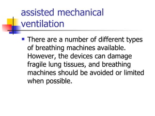 assisted mechanical ventilation There are a number of different types of breathing machines available. However, the devices can damage fragile lung tissues, and breathing machines should be avoided or limited when possible.  
