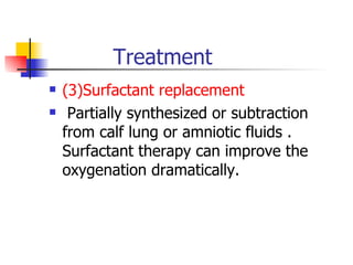 Treatment (3)Surfactant replacement   Partially synthesized or subtraction from calf lung or amniotic fluids . Surfactant therapy can improve the oxygenation dramatically. 