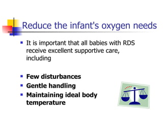 Reduce the infant's oxygen needs It is important that all babies with RDS receive excellent supportive care, including  Few disturbances  Gentle handling  Maintaining ideal body temperature  