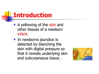 Introduction A yellowing of the  skin  and other tissues of a newborn  infant .  In newborns jaundice is detected by blanching the skin with digital pressure so that it reveals underlying skin and subcutaneous tissue . 