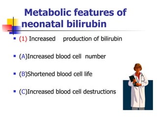     Metabolic features of neonatal bilirubin (1)  Increased  production of bilirubin ( A )Increased blood cell  number ( B )Shortened blood cell life ( C )Increased blood cell destructions 
