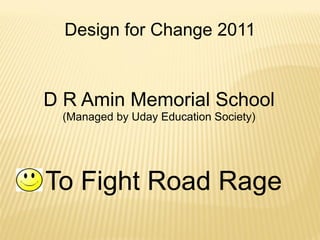Design for Change 2011


D R Amin Memorial School
 (Managed by Uday Education Society)




To Fight Road Rage
 