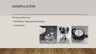 MANIPULATION
Process involved are :
Desorbing / Degassing /Annealing.
Compaction.
 