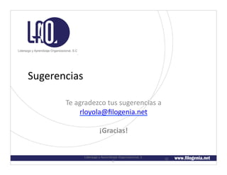 Sugerencias	
  

         Te	
  agradezco	
  tus	
  sugerencias	
  a	
  
                rloyola@ﬁlogenia.net	
  

                               ¡Gracias!	
  


                 Liderazgo	
  y	
  Aprendizaje	
  Organizacional,	
  S.	
     32	
  
                                          C.	
  
 
