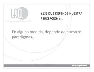 ¿DE	
  QUÉ	
  DEPENDE	
  NUESTRA	
  
                               PERCEPCIÓN?…	
  



En	
  alguna	
  medida,	
  depende	
  de	
  nuestros	
  
paradigmas…	
  




                  Liderazgo	
  y	
  Aprendizaje	
  Organizacional,	
  S.	
  
                                                                               5	
  
                                           C.	
  
 