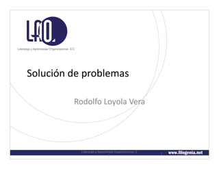 Solución	
  de	
  problemas	
  

             Rodolfo	
  Loyola	
  Vera	
  




                Liderazgo	
  y	
  Aprendizaje	
  Organizacional,	
  S.	
     1	
  
                                         C.	
  
 