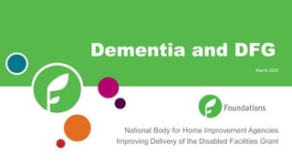 National Body for Home Improvement Agencies
Improving Delivery of the Disabled Facilities Grant
Dementia and DFG
March 2020
 