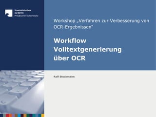 Workshop „Verfahren zur Verbesserung von
OCR-Ergebnissen“
Workflow
Volltextgenerierung
über OCR
Ralf Stockmann
 