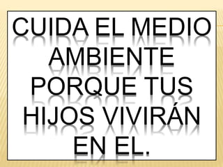 CUIDA EL MEDIO
AMBIENTE
PORQUE TUS
HIJOS VIVIRÁN
EN EL.
 