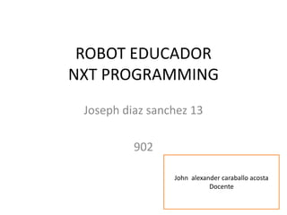ROBOT EDUCADOR
NXT PROGRAMMING
Joseph diaz sanchez 13
902
John alexander caraballo acosta
Docente
 