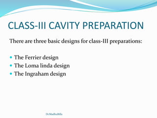 CLASS-III CAVITY PREPARATION
There are three basic designs for class-III preparations:
 The Ferrier design
 The Loma linda design
 The Ingraham design
Dr.MadhuBilla
 