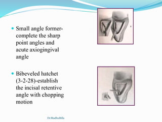  Small angle former-
complete the sharp
point angles and
acute axiogingival
angle
 Bibeveled hatchet
(3-2-28)-establish
the incisal retentive
angle with chopping
motion
Dr.MadhuBilla
 